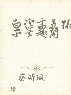 白洁高义孙倩东子笔趣阁