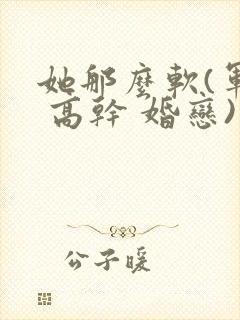 她那么软(军婚 高干 婚恋)完结