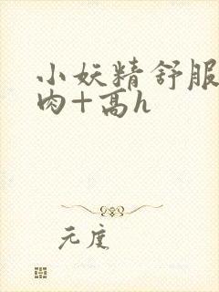 小妖精舒服吗+肉+高h