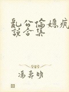 乱公伦媳疯狂小说合集