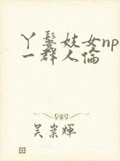 丫鬟妓女np被一群人伦