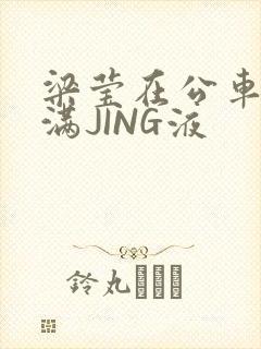 梁莹在公车被灌满JING液