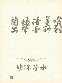 兰姨捂着嘴怕发出声音吵到