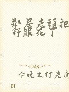 邻居老头把我弄舒服死了