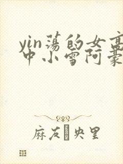 yin荡的女高中小雪阿豪