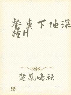 餐桌下他深深顶撞H