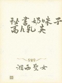 秘书奶咪子真大高h乳夹