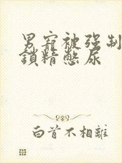 男宠被强制灌水锁精憋尿