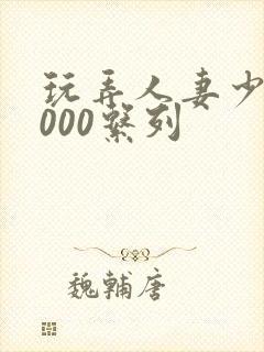 玩弄人妻少妇1000系列