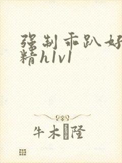 强制乖趴好灌浓精h1v1