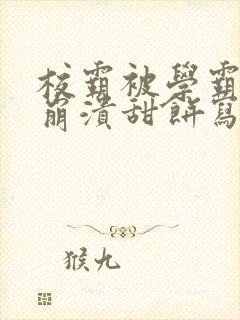 校霸被学霸玩到崩溃甜饼写手