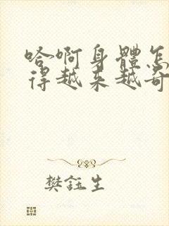 哈啊身体怎么变得越来越奇怪了