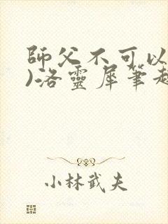 师父不可以(限)洛灵犀笔趣阁