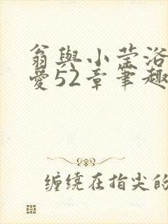 翁与小莹浴室欢爱52章笔趣阁