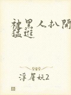 被黑人扒开双腿猛进