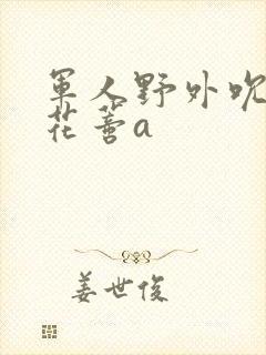 军人野外吮她的花蒂a