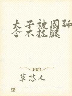 太子被国师c到合不拢腿