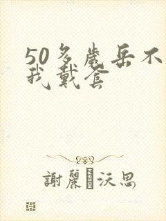 50多岁岳不让我戴套