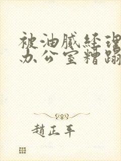 被油腻经理抱进办公室糟蹋h