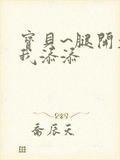 宝贝~腿开大点我添添