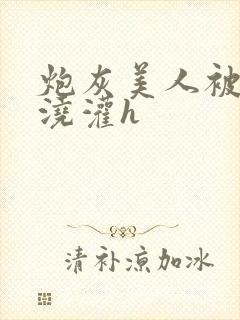 炮灰美人被男配浇灌h