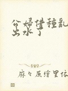 公妇借种乱h日出水了