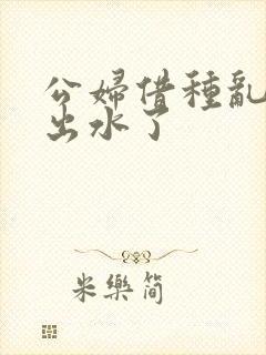 公妇借种乱h日出水了