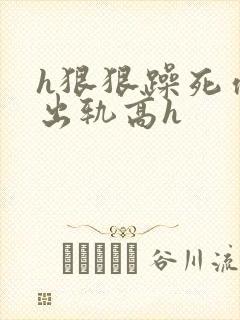 h狠狠躁死你h出轨高h