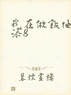我在做饭他在下添8