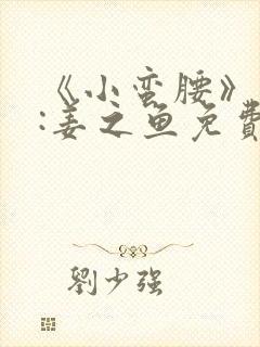 《小蛮腰》作者:姜之鱼免费阅读