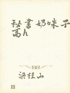 秘书奶咪子真大高h
