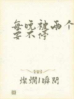 每晚被两个师傅要不停