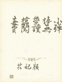 夹枪带棒小说免费阅读无弹窗笔趣