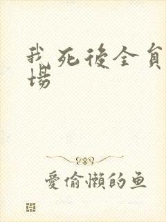 我死后全员火葬场