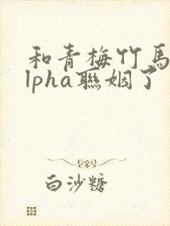 和青梅竹马的alpha联姻了