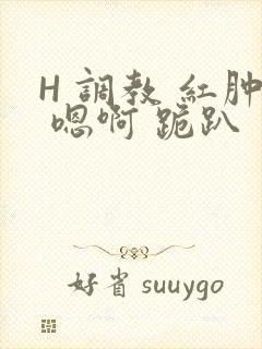 H 调教 红肿 嗯啊 跪趴