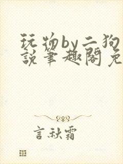 玩物by二狗小说笔趣阁免费阅读