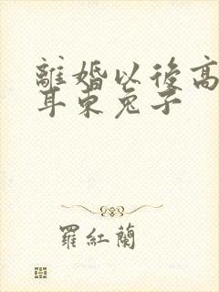 离婚以后高干 耳东兔子