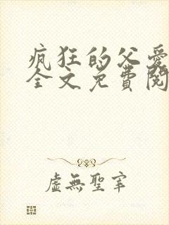 疯狂的父爱小说全文免费阅读