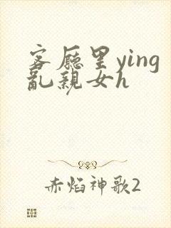 客厅里ying乱亲女h