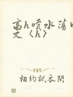 高h喷水荡肉欲文〈h〉