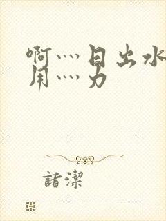 啊灬日出水了灬用灬力