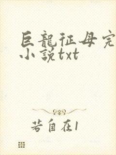 巨龙征母完结版小说txt