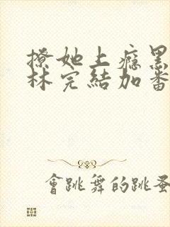 撩她上瘾黑暗森林完结加番外