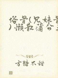 俗骨(兄妹骨科) 懒散蒲公英结局