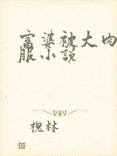 富婆被大肉楱征服小说
