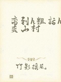 脔到h粗话h好爽山村