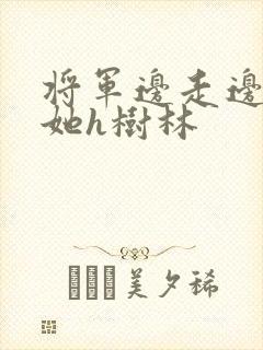 将军边走边挺进她h树林