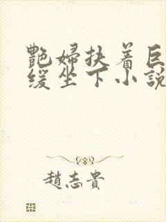 艳妇扶着巨龙缓缓坐下小说