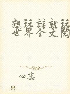 想玩谁就玩谁的世界全文阅读